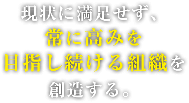 現状に満足せず、常に高みを目指し続ける組織を創造する。